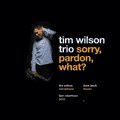 Tim Wilson Trio: Sorry, Pardon, What?